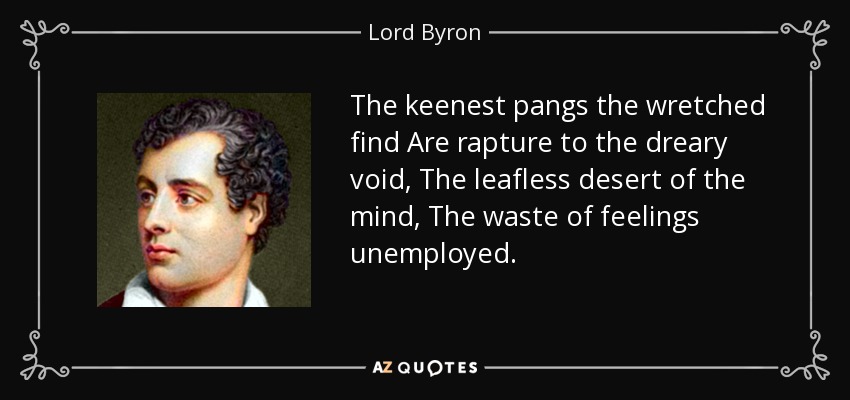 The keenest pangs the wretched find Are rapture to the dreary void, The leafless desert of the mind, The waste of feelings unemployed. - Lord Byron