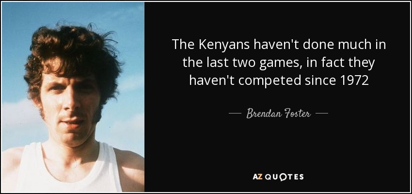 The Kenyans haven't done much in the last two games, in fact they haven't competed since 1972 - Brendan Foster