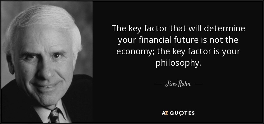 The key factor that will determine your financial future is not the economy; the key factor is your philosophy. - Jim Rohn