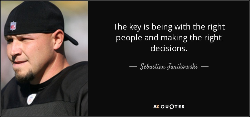 The key is being with the right people and making the right decisions. - Sebastian Janikowski