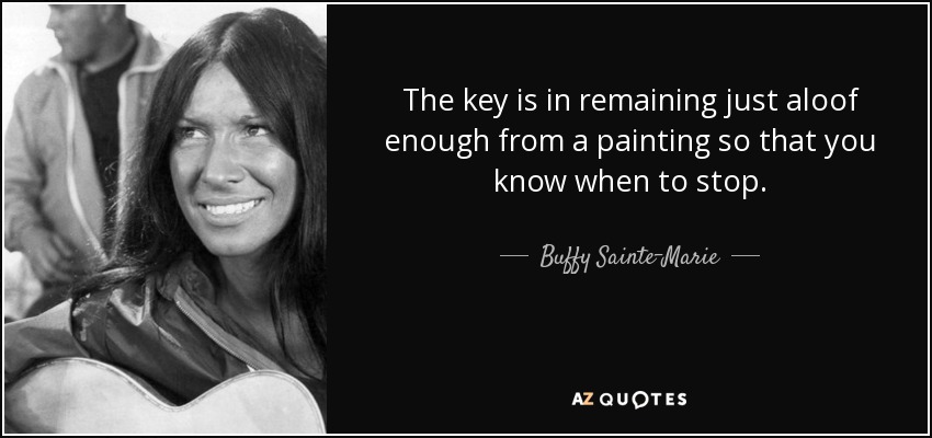 The key is in remaining just aloof enough from a painting so that you know when to stop. - Buffy Sainte-Marie