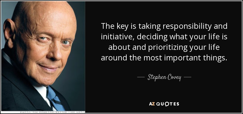 The key is taking responsibility and initiative, deciding what your life is about and prioritizing your life around the most important things. - Stephen Covey