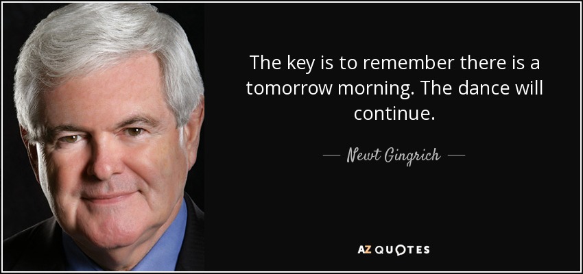 The key is to remember there is a tomorrow morning. The dance will continue. - Newt Gingrich