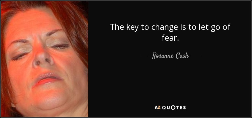 The key to change is to let go of fear. - Rosanne Cash