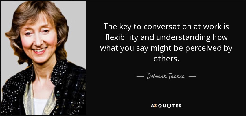 The key to conversation at work is flexibility and understanding how what you say might be perceived by others. - Deborah Tannen