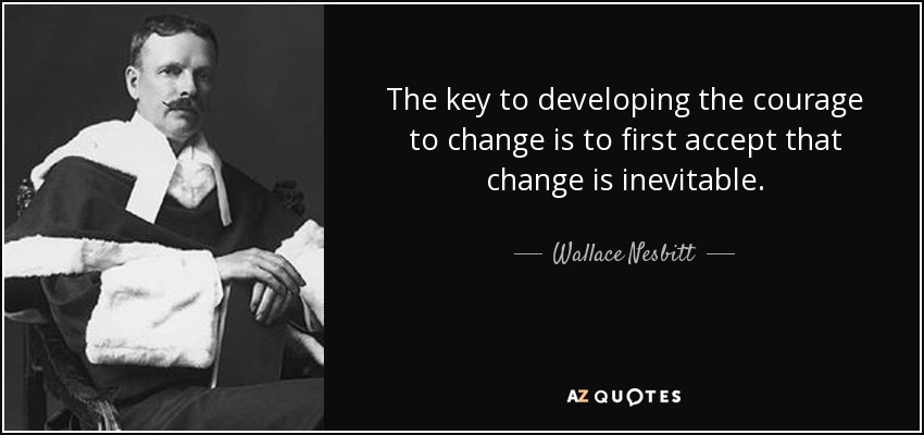 The key to developing the courage to change is to first accept that change is inevitable. - Wallace Nesbitt