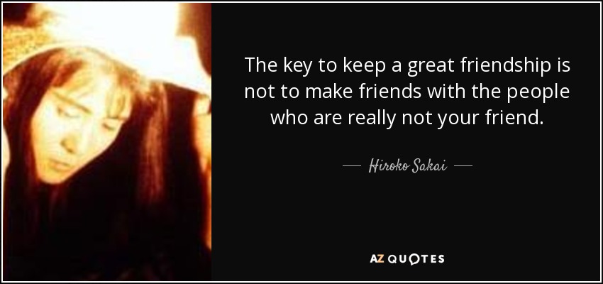 The key to keep a great friendship is not to make friends with the people who are really not your friend. - Hiroko Sakai