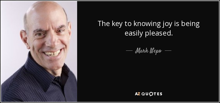 The key to knowing joy is being easily pleased. - Mark Nepo