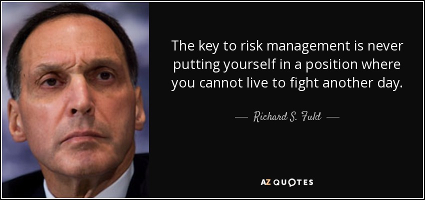 The key to risk management is never putting yourself in a position where you cannot live to fight another day. - Richard S. Fuld, Jr.