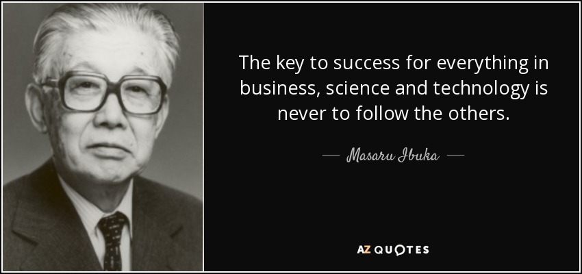The key to success for everything in business, science and technology is never to follow the others. - Masaru Ibuka