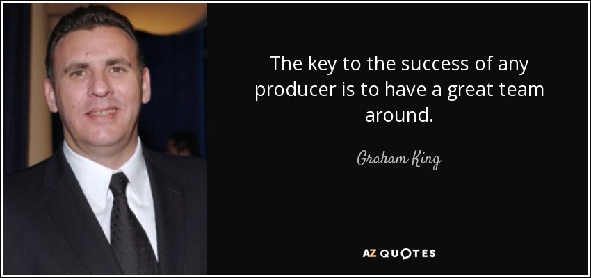 The key to the success of any producer is to have a great team around. - Graham King