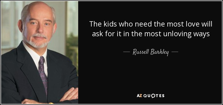 The kids who need the most love will ask for it in the most unloving ways - Russell Barkley