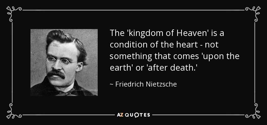 The 'kingdom of Heaven' is a condition of the heart - not something that comes 'upon the earth' or 'after death.' - Friedrich Nietzsche