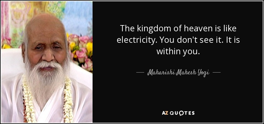 The kingdom of heaven is like electricity. You don't see it. It is within you. - Maharishi Mahesh Yogi