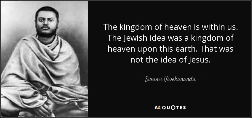 The kingdom of heaven is within us. The Jewish idea was a kingdom of heaven upon this earth. That was not the idea of Jesus. - Swami Vivekananda