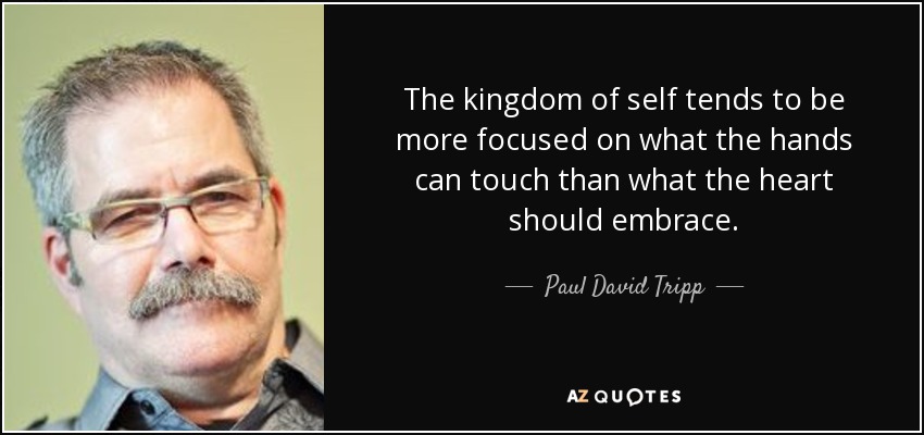 The kingdom of self tends to be more focused on what the hands can touch than what the heart should embrace. - Paul David Tripp