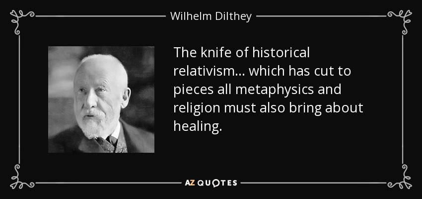 The knife of historical relativism... which has cut to pieces all metaphysics and religion must also bring about healing. - Wilhelm Dilthey