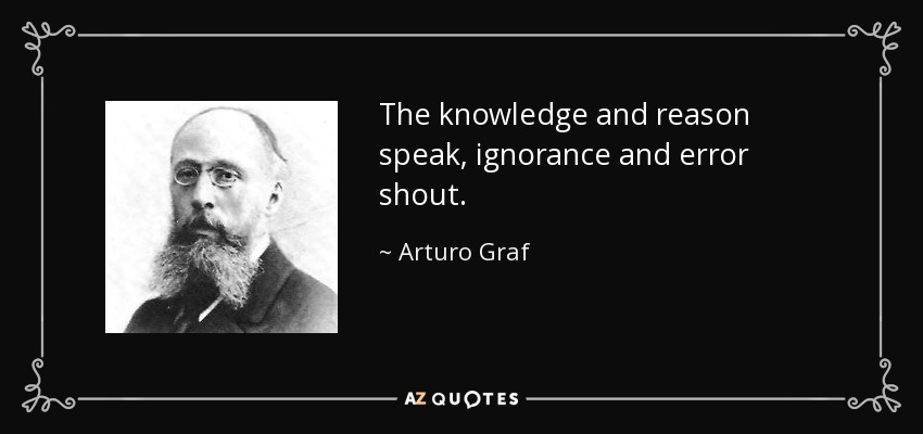 The knowledge and reason speak, ignorance and error shout. - Arturo Graf