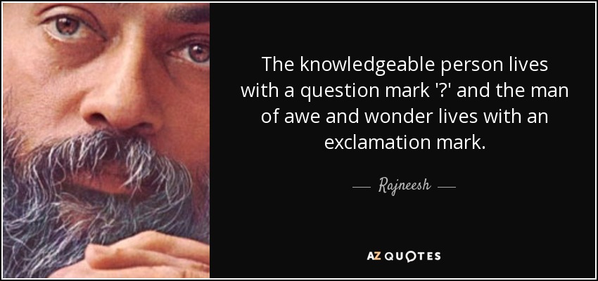 The knowledgeable person lives with a question mark '?' and the man of awe and wonder lives with an exclamation mark. - Rajneesh