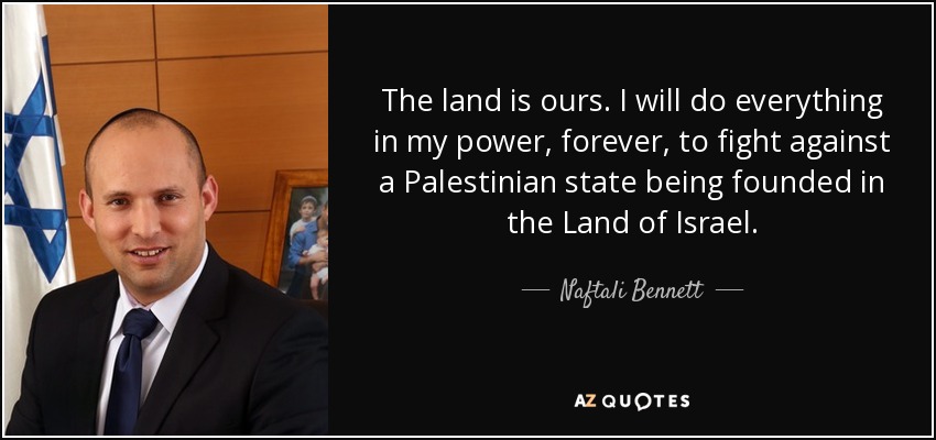 The land is ours. I will do everything in my power, forever, to fight against a Palestinian state being founded in the Land of Israel. - Naftali Bennett