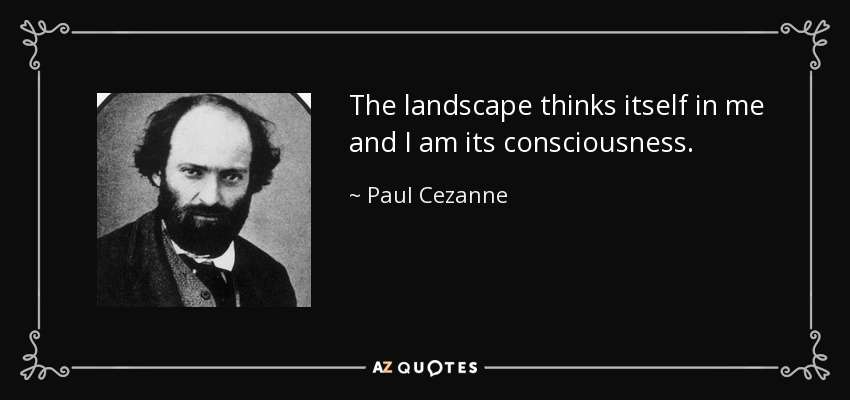 The landscape thinks itself in me and I am its consciousness. - Paul Cezanne