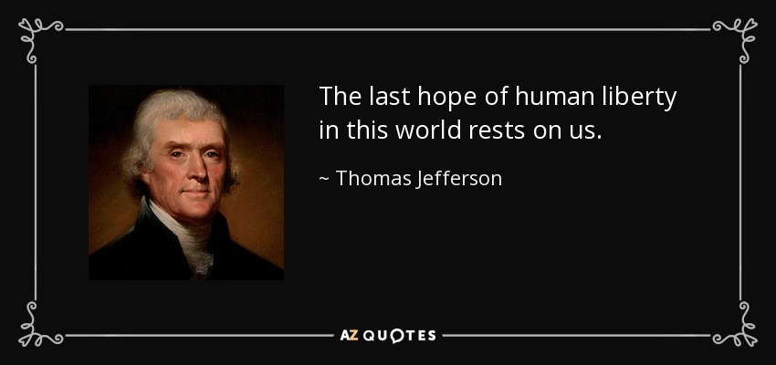 The last hope of human liberty in this world rests on us. - Thomas Jefferson