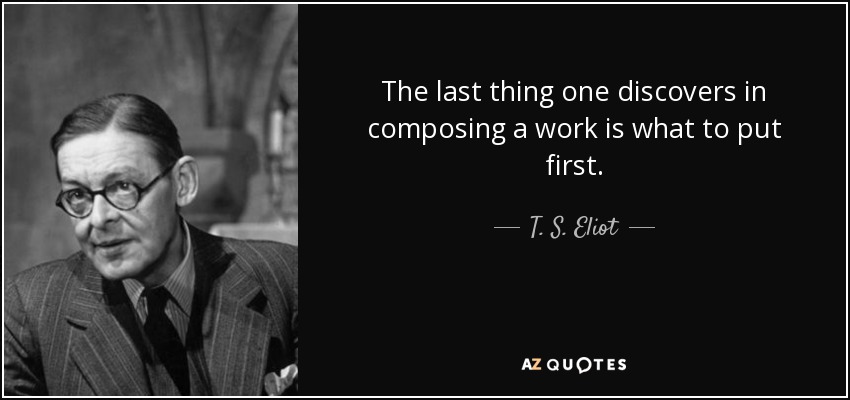 The last thing one discovers in composing a work is what to put first. - T. S. Eliot