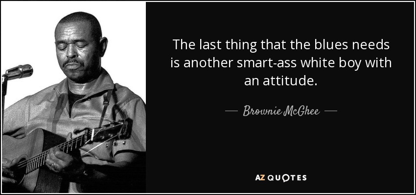 The last thing that the blues needs is another smart-ass white boy with an attitude. - Brownie McGhee