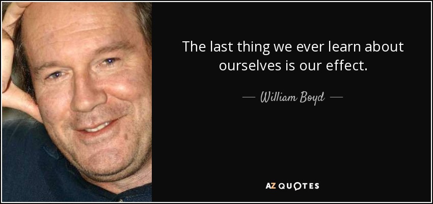 The last thing we ever learn about ourselves is our effect. - William Boyd