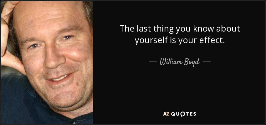 The last thing you know about yourself is your effect. - William Boyd