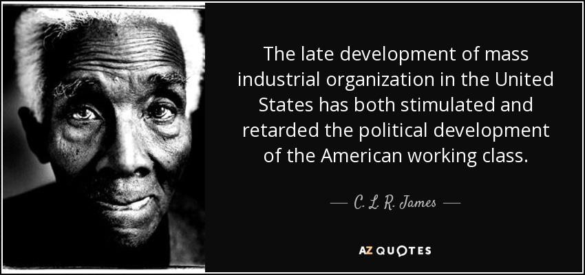 The late development of mass industrial organization in the United States has both stimulated and retarded the political development of the American working class. - C. L. R. James