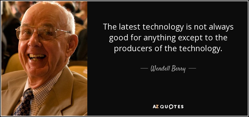 The latest technology is not always good for anything except to the producers of the technology. - Wendell Berry