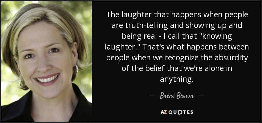 The laughter that happens when people are truth-telling and showing up and being real - I call that 