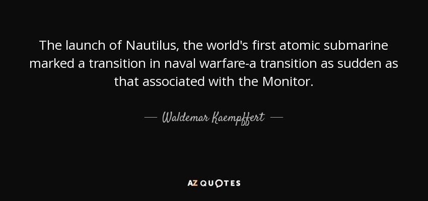 The launch of Nautilus, the world's first atomic submarine marked a transition in naval warfare-a transition as sudden as that associated with the Monitor. - Waldemar Kaempffert
