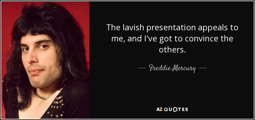 The lavish presentation appeals to me, and I've got to convince the others. - Freddie Mercury
