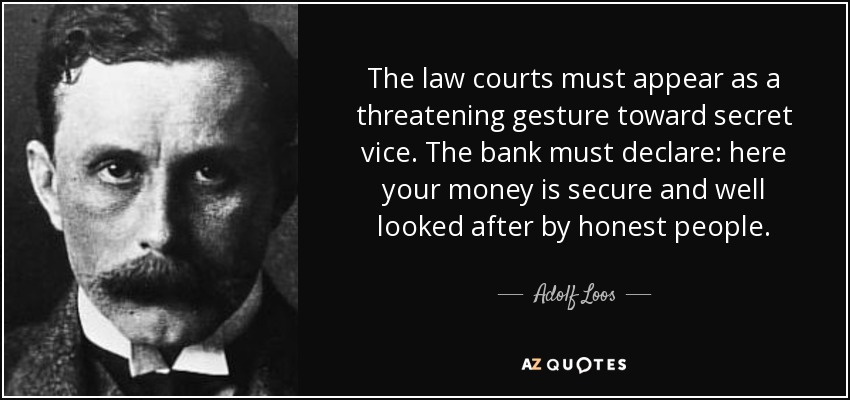 The law courts must appear as a threatening gesture toward secret vice. The bank must declare: here your money is secure and well looked after by honest people. - Adolf Loos