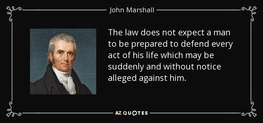 The law does not expect a man to be prepared to defend every act of his life which may be suddenly and without notice alleged against him. - John Marshall