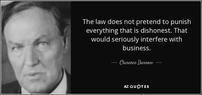 The law does not pretend to punish everything that is dishonest. That would seriously interfere with business. - Clarence Darrow
