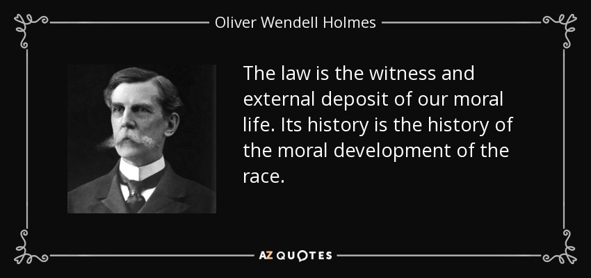 The law is the witness and external deposit of our moral life. Its history is the history of the moral development of the race. - Oliver Wendell Holmes, Jr.