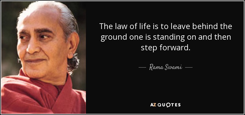 The law of life is to leave behind the ground one is standing on and then step forward. - Rama Swami