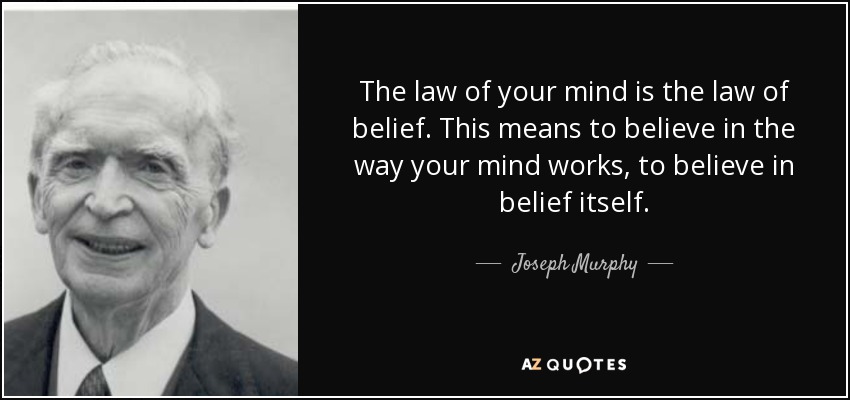 The law of your mind is the law of belief. This means to believe in the way your mind works, to believe in belief itself. - Joseph Murphy