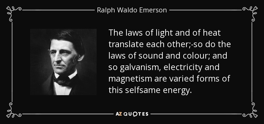 The laws of light and of heat translate each other;-so do the laws of sound and colour; and so galvanism, electricity and magnetism are varied forms of this selfsame energy. - Ralph Waldo Emerson