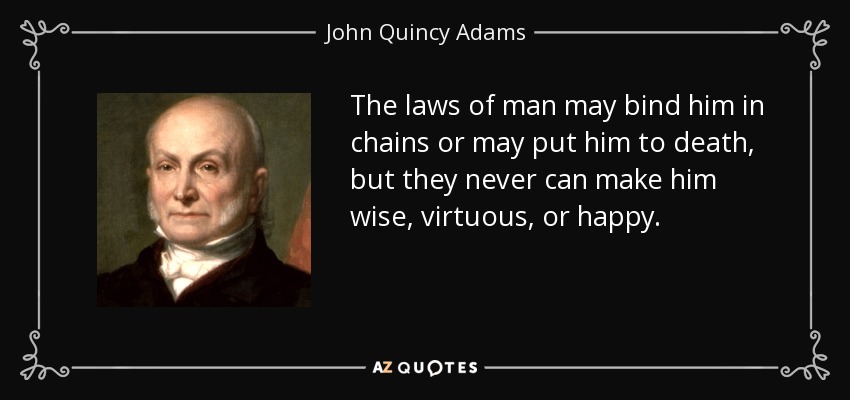 The laws of man may bind him in chains or may put him to death, but they never can make him wise, virtuous, or happy. - John Quincy Adams
