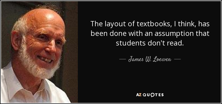 The layout of textbooks, I think, has been done with an assumption that students don't read. - James W. Loewen
