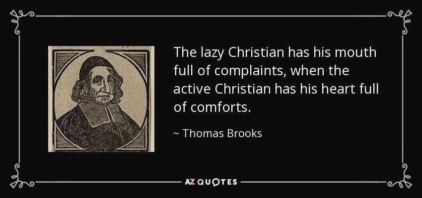 The lazy Christian has his mouth full of complaints, when the active Christian has his heart full of comforts. - Thomas Brooks