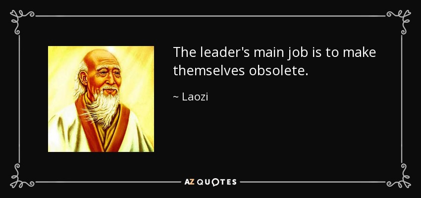 The leader's main job is to make themselves obsolete. - Laozi