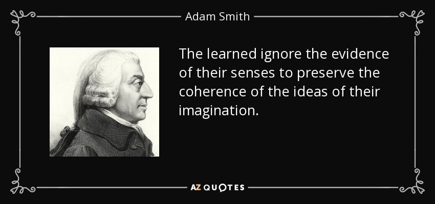 The learned ignore the evidence of their senses to preserve the coherence of the ideas of their imagination. - Adam Smith