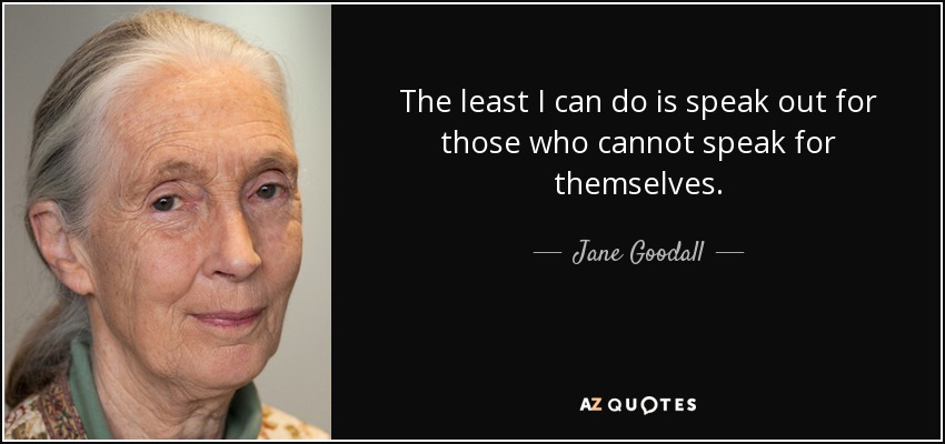 The least I can do is speak out for those who cannot speak for themselves. - Jane Goodall