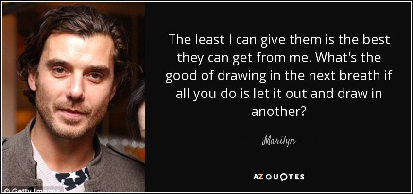 The least I can give them is the best they can get from me. What's the good of drawing in the next breath if all you do is let it out and draw in another? - Marilyn