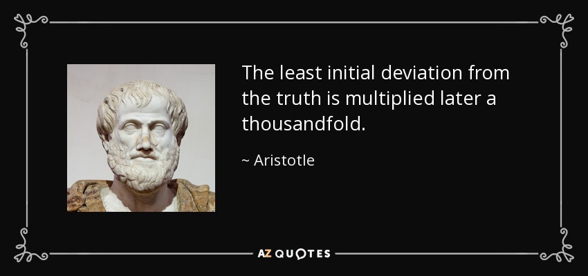 The least initial deviation from the truth is multiplied later a thousandfold. - Aristotle